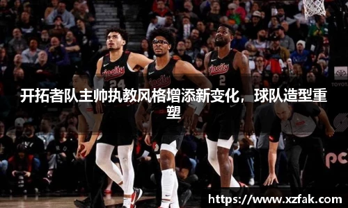开拓者队主帅执教风格增添新变化，球队造型重塑