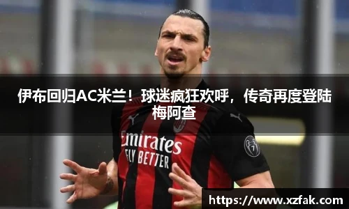 伊布回归AC米兰！球迷疯狂欢呼，传奇再度登陆梅阿查