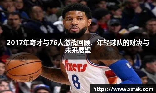 2017年奇才与76人激战回顾：年轻球队的对决与未来展望