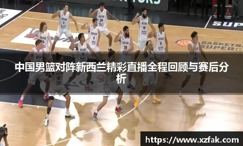 中国男篮对阵新西兰精彩直播全程回顾与赛后分析