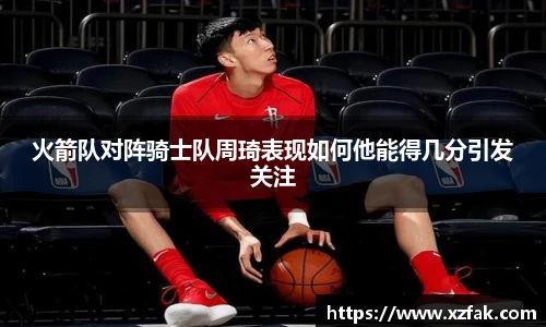 火箭队对阵骑士队周琦表现如何他能得几分引发关注