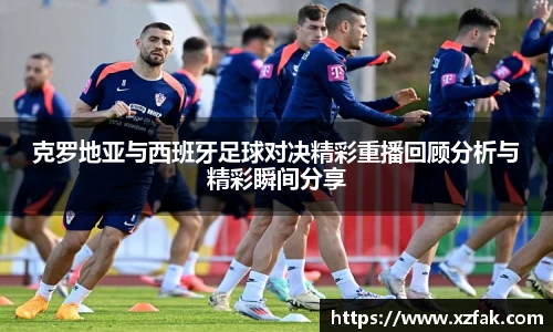 克罗地亚与西班牙足球对决精彩重播回顾分析与精彩瞬间分享