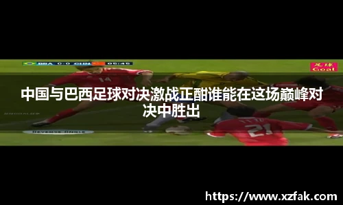 中国与巴西足球对决激战正酣谁能在这场巅峰对决中胜出