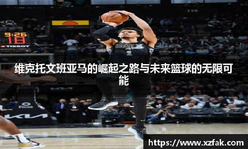 维克托文班亚马的崛起之路与未来篮球的无限可能
